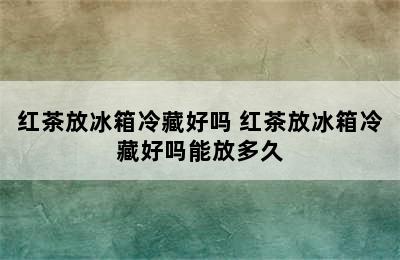 红茶放冰箱冷藏好吗 红茶放冰箱冷藏好吗能放多久